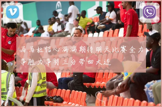 马马杜信心满满期待明天比赛全力争胜力争将三分带回大连