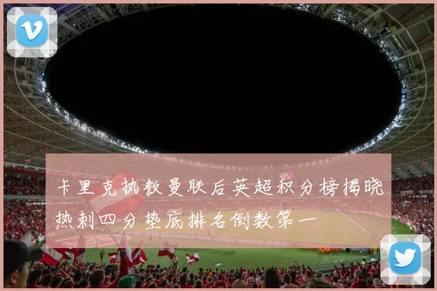 卡里克执教曼联后英超积分榜揭晓热刺四分垫底排名倒数第一