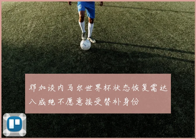 邓加谈内马尔世界杯状态恢复需达八成绝不愿意接受替补身份