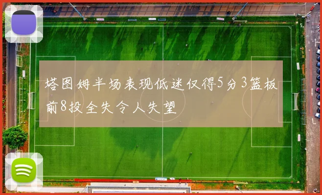 塔图姆半场表现低迷仅得5分3篮板前8投全失令人失望