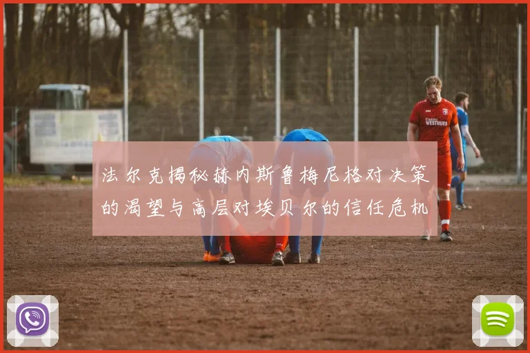法尔克揭秘赫内斯鲁梅尼格对决策的渴望与高层对埃贝尔的信任危机