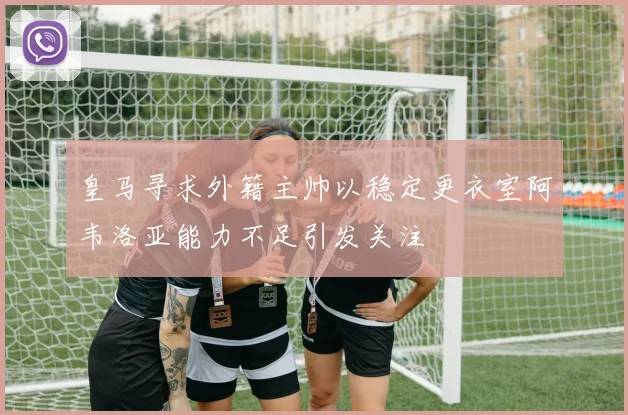 皇马寻求外籍主帅以稳定更衣室阿韦洛亚能力不足引发关注