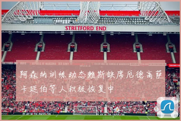 阿森纳训练动态赖斯缺席厄德高萨卡廷伯等人积极恢复中