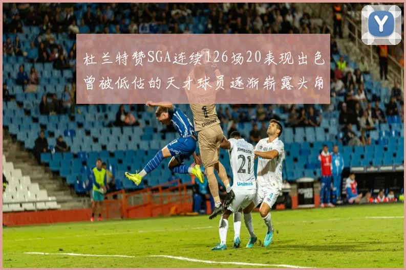 杜兰特赞SGA连续126场20表现出色曾被低估的天才球员逐渐崭露头角