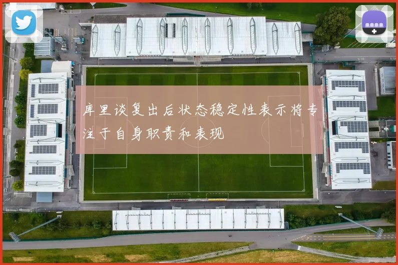 库里谈复出后状态稳定性表示将专注于自身职责和表现