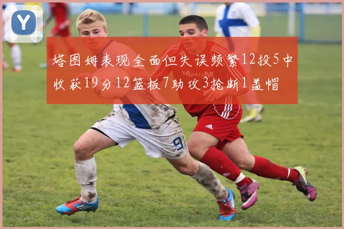 塔图姆表现全面但失误频繁12投5中收获19分12篮板7助攻3抢断1盖帽