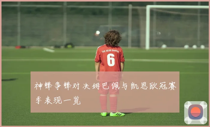 神锋争锋对决姆巴佩与凯恩欧冠赛季表现一览
