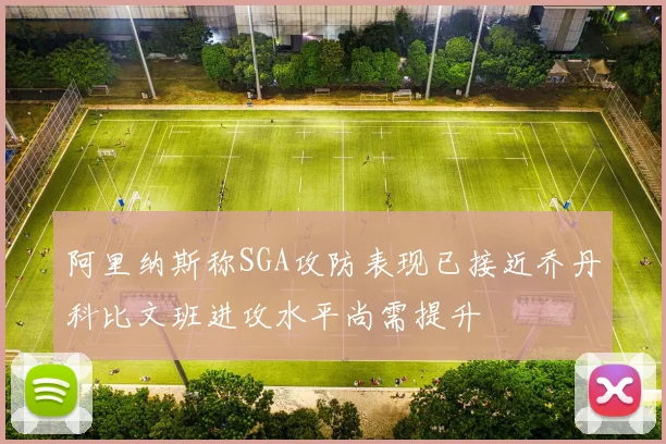 阿里纳斯称SGA攻防表现已接近乔丹科比文班进攻水平尚需提升