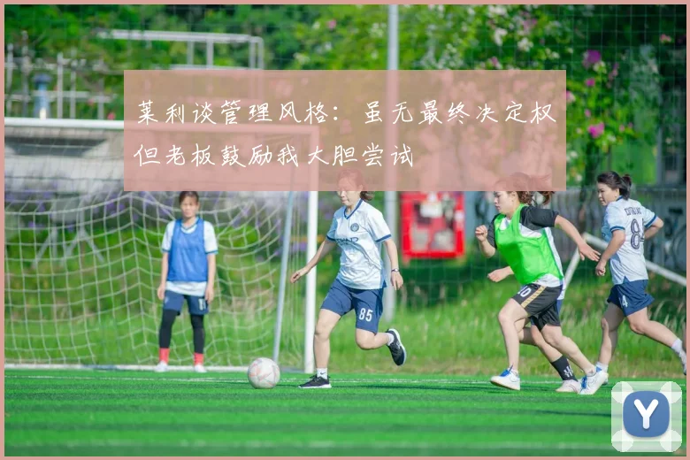 莱利谈管理风格：虽无最终决定权但老板鼓励我大胆尝试
