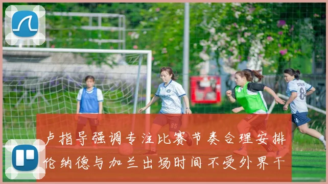 卢指导强调专注比赛节奏合理安排伦纳德与加兰出场时间不受外界干扰