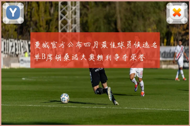曼城官方公布四月最佳球员候选名单B席胡桑诺夫奥赖利争夺荣誉