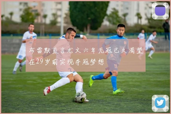 布雷默直言尤文六年无冠已久渴望在29岁前实现夺冠梦想