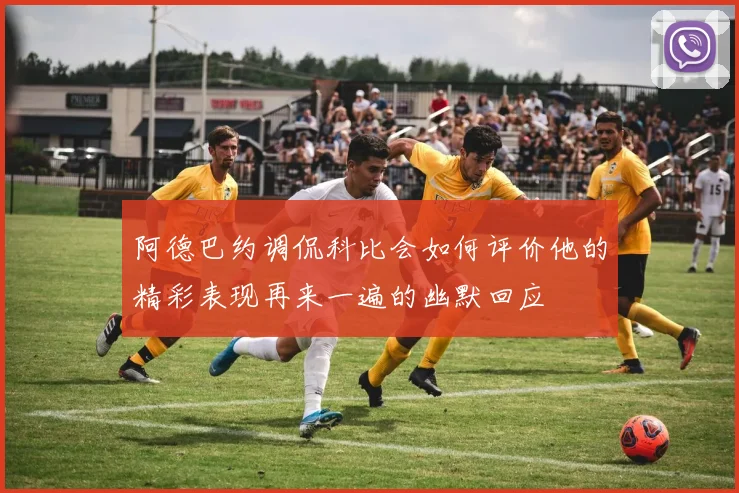 阿德巴约调侃科比会如何评价他的精彩表现再来一遍的幽默回应