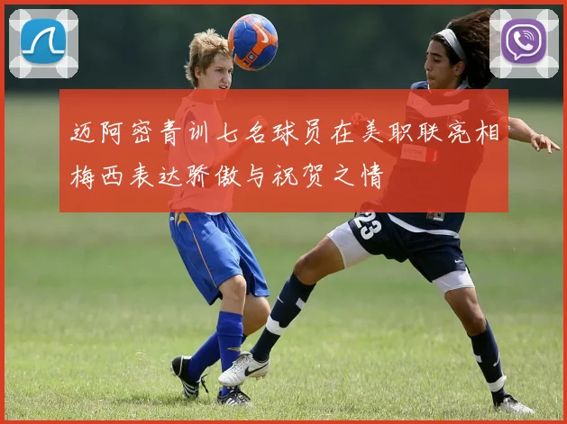 迈阿密青训七名球员在美职联亮相梅西表达骄傲与祝贺之情