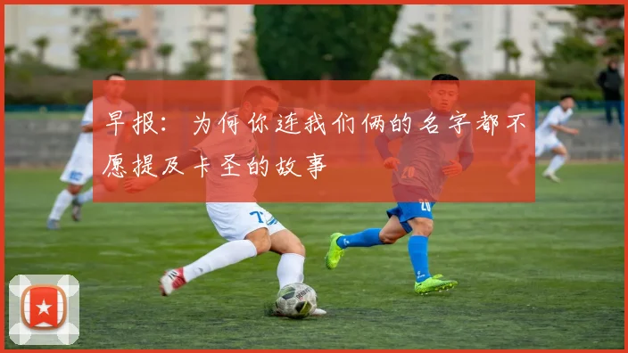 早报：为何你连我们俩的名字都不愿提及卡圣的故事