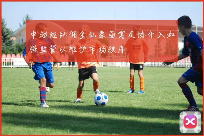 中超经纪佣金乱象亟需足协介入加强监管以维护市场秩序
