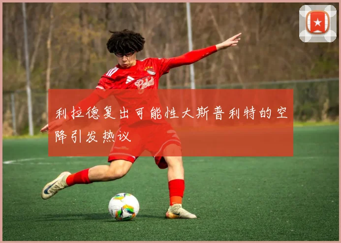 利拉德复出可能性大斯普利特的空降引发热议