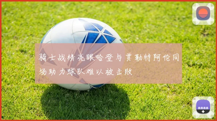 骑士战绩亮眼哈登与贾勒特阿伦同场助力球队难以被击败